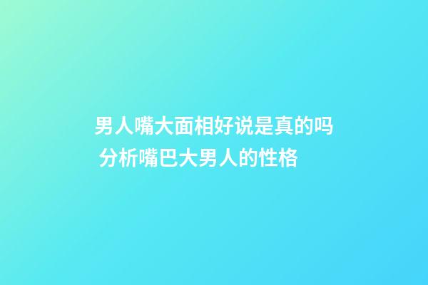 男人嘴大面相好说是真的吗 分析嘴巴大男人的性格